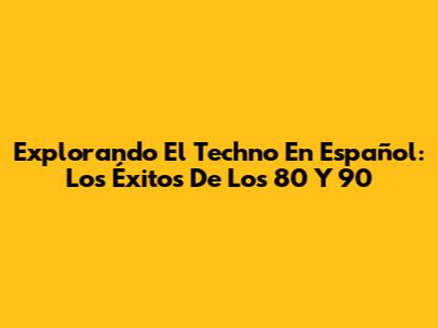 Explorando El Techno En Español: Los Éxitos De Los 80 Y 90