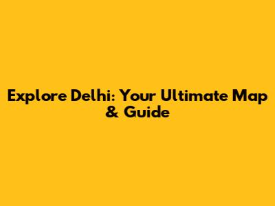 Explore Delhi: Your Ultimate Map & Guide
