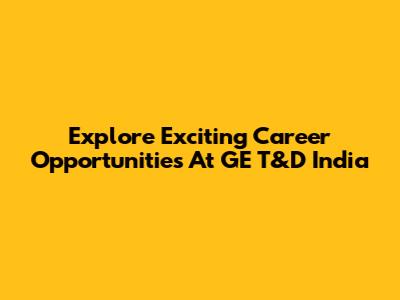 Explore Exciting Career Opportunities At GE T&D India