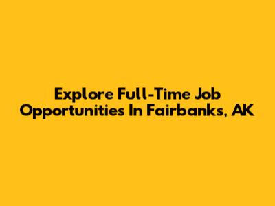 Explore Full-Time Job Opportunities In Fairbanks, AK