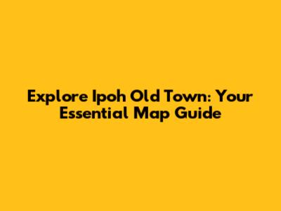 Explore Ipoh Old Town: Your Essential Map Guide