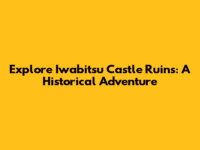 Explore Iwabitsu Castle Ruins: A Historical Adventure