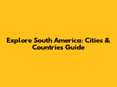 Explore South America: Cities & Countries Guide