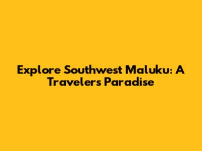 Explore Southwest Maluku: A Traveler's Paradise