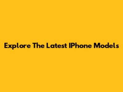 Explore The Latest IPhone Models