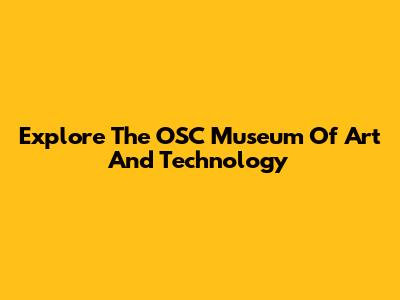 Explore The OSC Museum Of Art And Technology