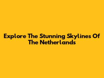 Explore The Stunning Skylines Of The Netherlands
