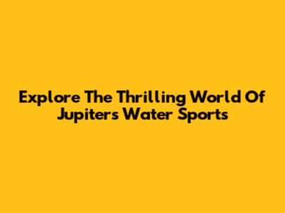 Explore The Thrilling World Of Jupiter's Water Sports