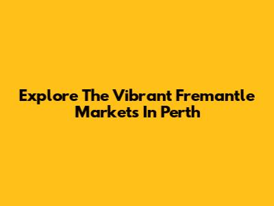 Explore The Vibrant Fremantle Markets In Perth