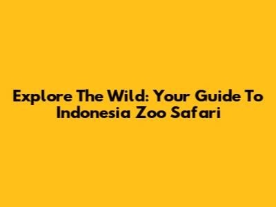 Explore The Wild: Your Guide To Indonesia Zoo Safari