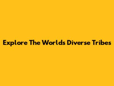 Explore The World's Diverse Tribes