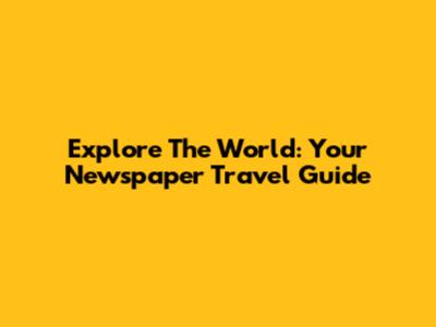 Explore The World: Your Newspaper Travel Guide