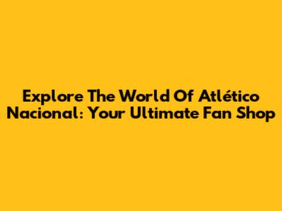 Explore The World Of Atlético Nacional: Your Ultimate Fan Shop