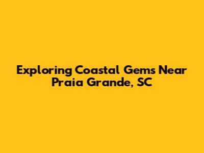 Exploring Coastal Gems Near Praia Grande, SC