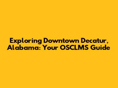 Exploring Downtown Decatur, Alabama: Your OSCLMS Guide