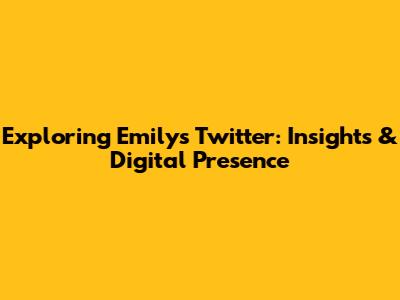 Exploring Emily's Twitter: Insights & Digital Presence