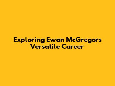 Exploring Ewan McGregor's Versatile Career