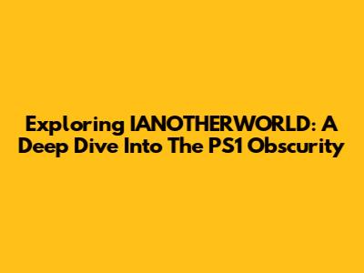 Exploring IANOTHERWORLD: A Deep Dive Into The PS1 Obscurity