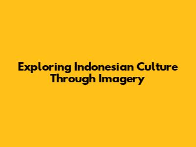 Exploring Indonesian Culture Through Imagery