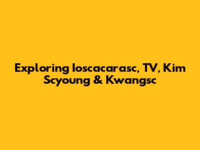 Exploring Ioscacarasc, TV, Kim Scyoung & Kwangsc