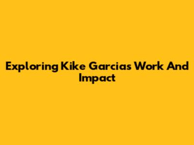 Exploring Kike Garcia's Work And Impact