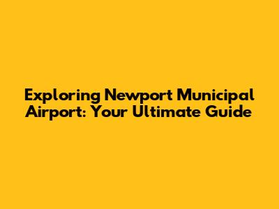 Exploring Newport Municipal Airport: Your Ultimate Guide