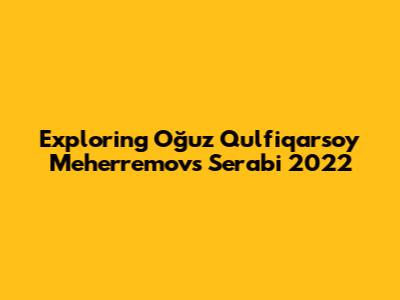 Exploring Oğuz Qulfiqarsoy Meherremov's Serabi 2022