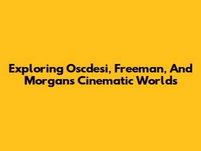 Exploring Oscdesi, Freeman, And Morgan's Cinematic Worlds