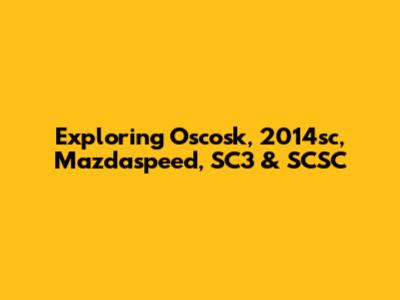 Exploring Oscosk, 2014sc, Mazdaspeed, SC3 & SCSC