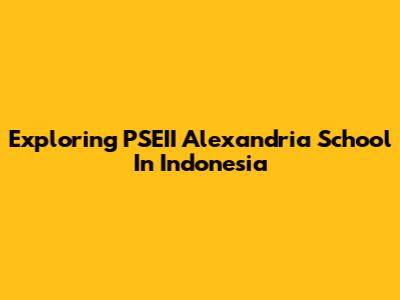 Exploring PSEII Alexandria School In Indonesia