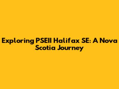 Exploring PSEII Halifax SE: A Nova Scotia Journey