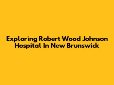 Exploring Robert Wood Johnson Hospital In New Brunswick