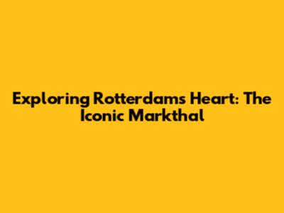 Exploring Rotterdam's Heart: The Iconic Markthal