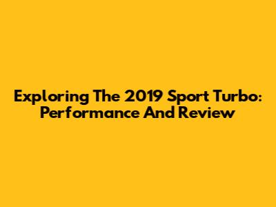 Exploring The 2019 Sport Turbo: Performance And Review
