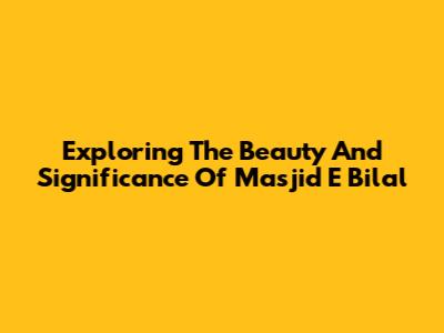 Exploring The Beauty And Significance Of Masjid E Bilal