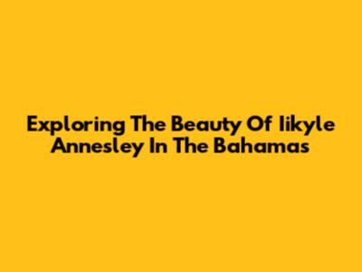 Exploring The Beauty Of Iikyle Annesley In The Bahamas