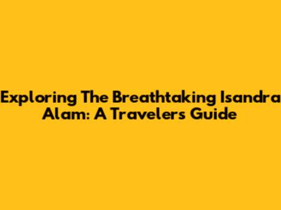 Exploring The Breathtaking Isandra Alam: A Traveler's Guide