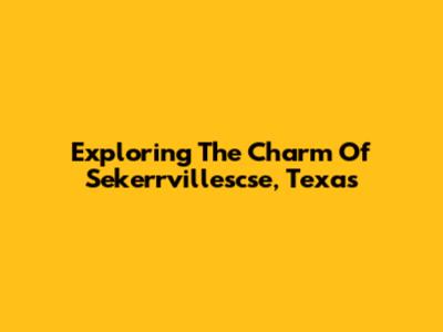 Exploring The Charm Of Sekerrvillescse, Texas