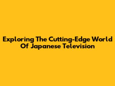 Exploring The Cutting-Edge World Of Japanese Television