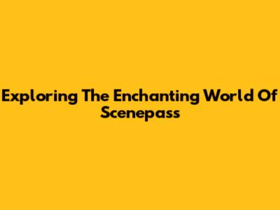 Exploring The Enchanting World Of Scenepass