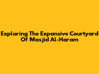 Exploring The Expansive Courtyard Of Masjid Al-Haram