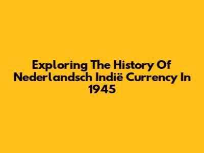 Exploring The History Of Nederlandsch Indië Currency In 1945