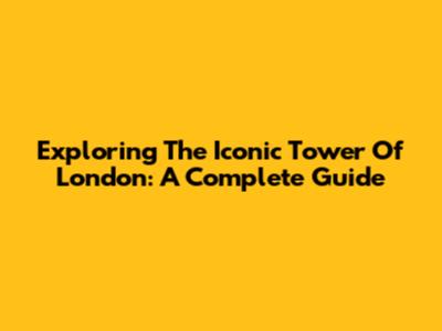 Exploring The Iconic Tower Of London: A Complete Guide