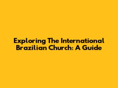 Exploring The International Brazilian Church: A Guide