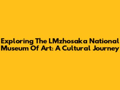 Exploring The LMzhosaka National Museum Of Art: A Cultural Journey
