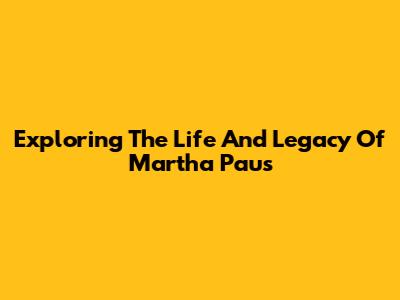 Exploring The Life And Legacy Of Martha Paus