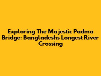 Exploring The Majestic Padma Bridge: Bangladesh's Longest River Crossing