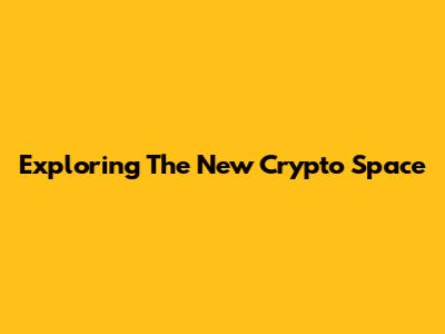 Exploring The New Crypto Space