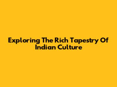 Exploring The Rich Tapestry Of Indian Culture