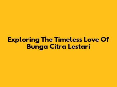 Exploring The Timeless Love Of Bunga Citra Lestari
